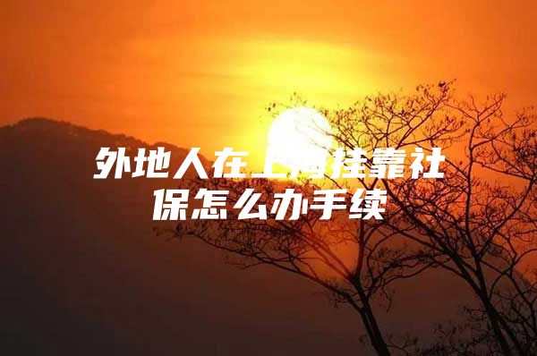 外地人在上海挂靠社保怎么办手续