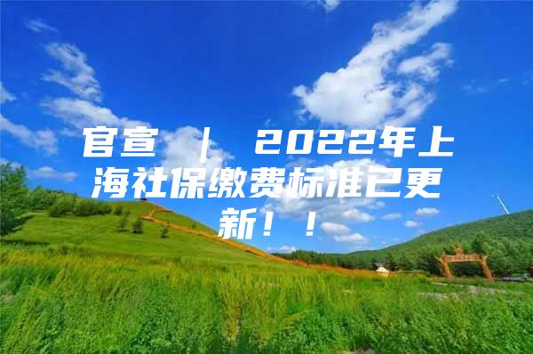 官宣 ｜ 2022年上海社保缴费标准已更新！！