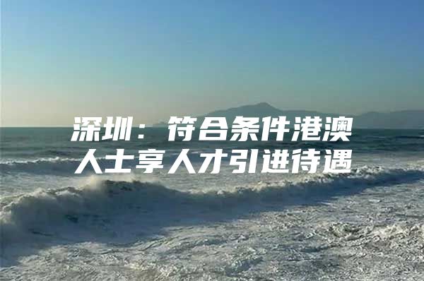 深圳：符合条件港澳人士享人才引进待遇