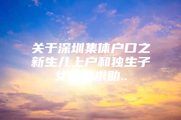 关于深圳集体户口之新生儿上户和独生子女证的求助..