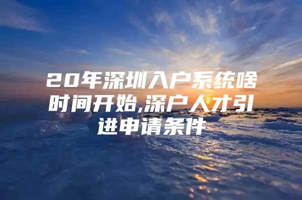 20年深圳入户系统啥时间开始,深户人才引进申请条件