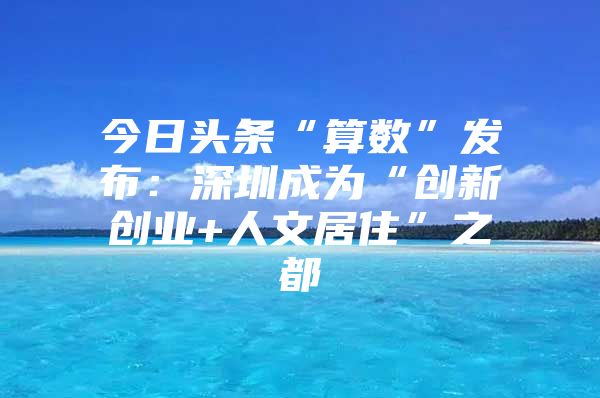 今日头条“算数”发布：深圳成为“创新创业+人文居住”之都
