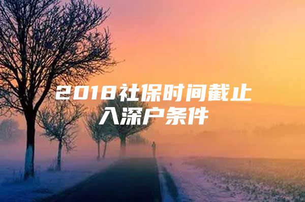 2018社保时间截止入深户条件