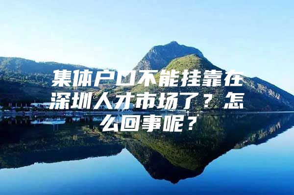 集体户口不能挂靠在深圳人才市场了？怎么回事呢？
