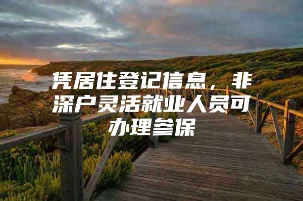 凭居住登记信息，非深户灵活就业人员可办理参保