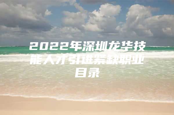 2022年深圳龙华技能人才引进紧缺职业目录