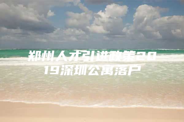 郑州人才引进政策2019深圳公寓落户