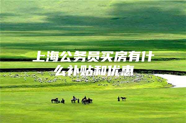 上海公务员买房有什么补贴和优惠