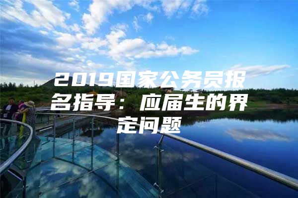2019国家公务员报名指导：应届生的界定问题