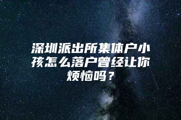 深圳派出所集体户小孩怎么落户曾经让你烦恼吗？