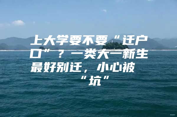 上大学要不要“迁户口”？一类大一新生最好别迁，小心被“坑”