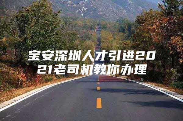 宝安深圳人才引进2021老司机教你办理