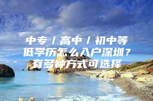 中专／高中／初中等低学历怎么入户深圳？有多种方式可选择