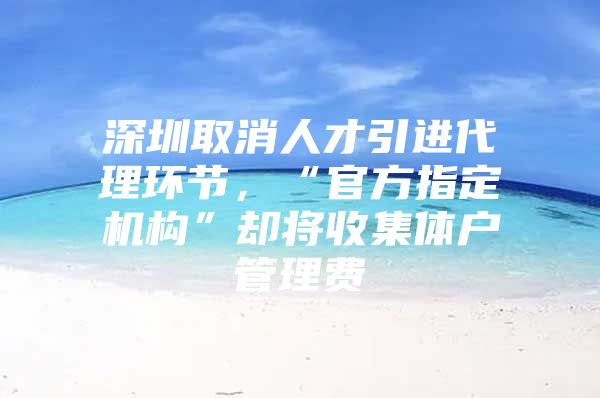 深圳取消人才引进代理环节，“官方指定机构”却将收集体户管理费