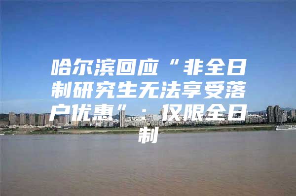 哈尔滨回应“非全日制研究生无法享受落户优惠”：仅限全日制
