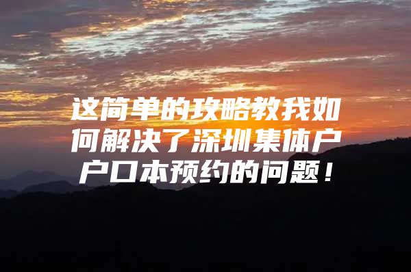 这简单的攻略教我如何解决了深圳集体户户口本预约的问题！