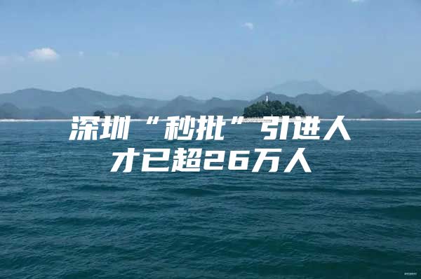 深圳“秒批”引进人才已超26万人