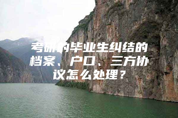 考研的毕业生纠结的档案、户口、三方协议怎么处理？