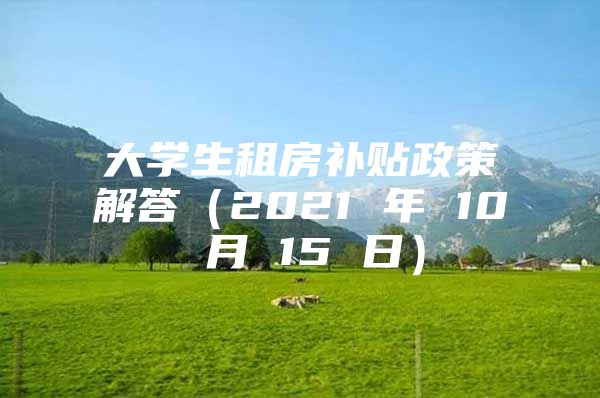 大学生租房补贴政策解答（2021 年 10 月 15 日）