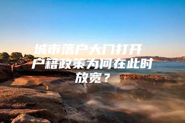 城市落户大门打开 户籍政策为何在此时放宽？