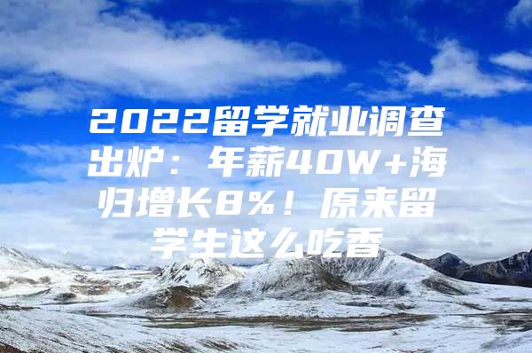 2022留学就业调查出炉：年薪40W+海归增长8%！原来留学生这么吃香