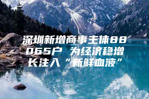 深圳新增商事主体88065户 为经济稳增长注入“新鲜血液”