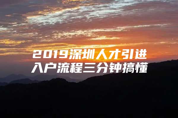 2019深圳人才引进入户流程三分钟搞懂