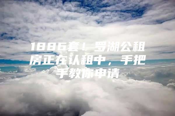 1886套！罗湖公租房正在认租中，手把手教你申请