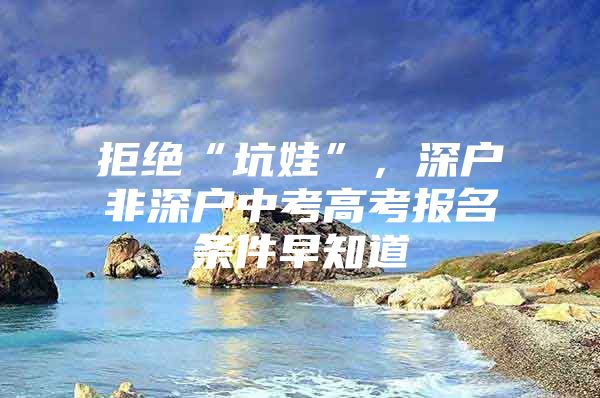 拒绝“坑娃”，深户非深户中考高考报名条件早知道
