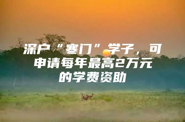 深户“寒门”学子，可申请每年最高2万元的学费资助