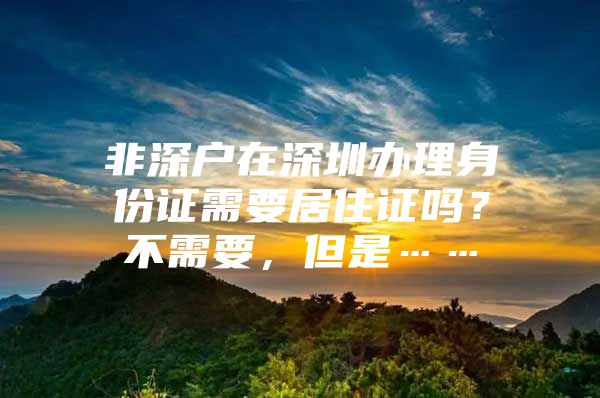 非深户在深圳办理身份证需要居住证吗？不需要，但是……