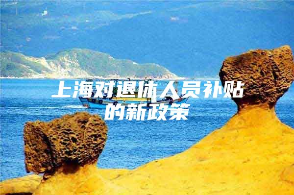 上海对退休人员补贴的新政策