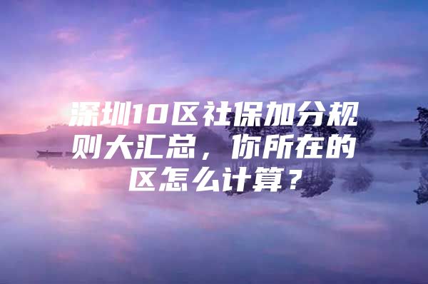 深圳10区社保加分规则大汇总，你所在的区怎么计算？
