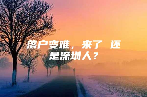 落户变难，来了 还是深圳人？
