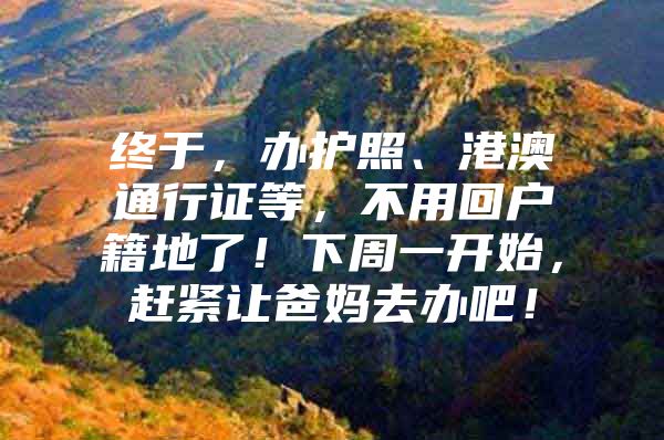 终于，办护照、港澳通行证等，不用回户籍地了！下周一开始，赶紧让爸妈去办吧！