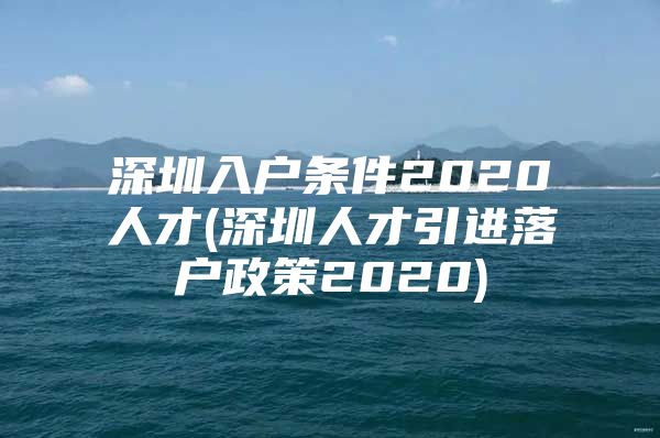 深圳入户条件2020人才(深圳人才引进落户政策2020)