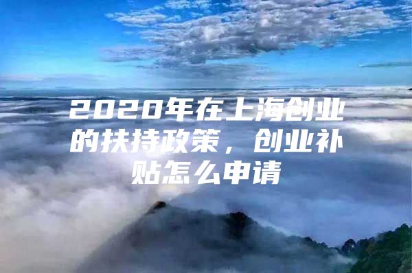 2020年在上海创业的扶持政策，创业补贴怎么申请