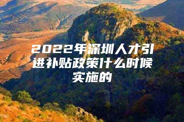 2022年深圳人才引进补贴政策什么时候实施的