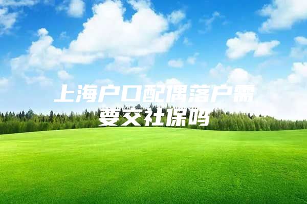 上海户口配偶落户需要交社保吗