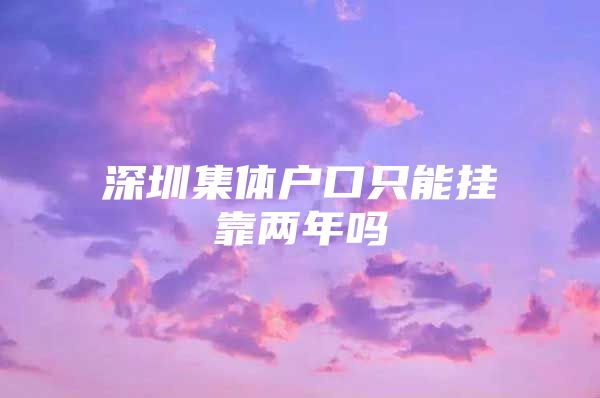 深圳集体户口只能挂靠两年吗