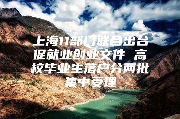 上海11部门联合出台促就业创业文件 高校毕业生落户分两批集中受理