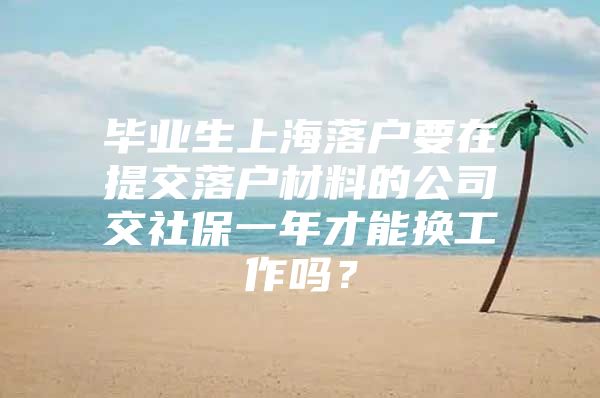 毕业生上海落户要在提交落户材料的公司交社保一年才能换工作吗？