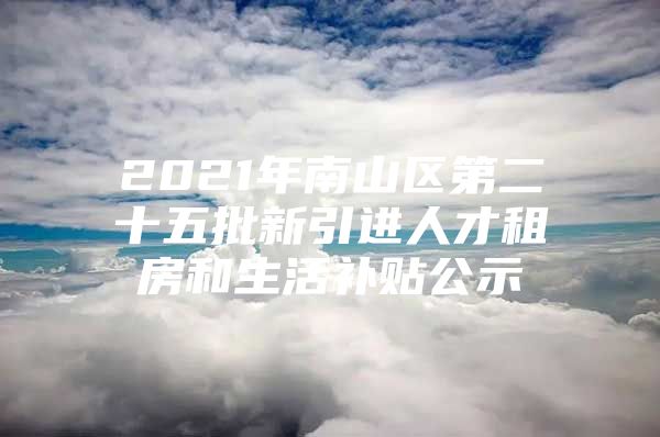 2021年南山区第二十五批新引进人才租房和生活补贴公示