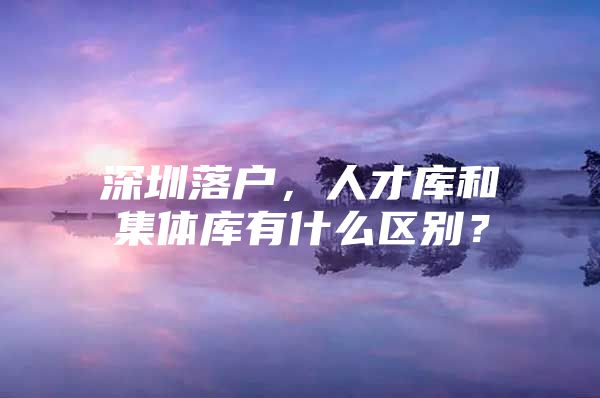 深圳落户，人才库和集体库有什么区别？