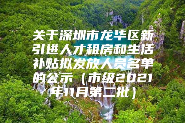 关于深圳市龙华区新引进人才租房和生活补贴拟发放人员名单的公示（市级2021年11月第二批）