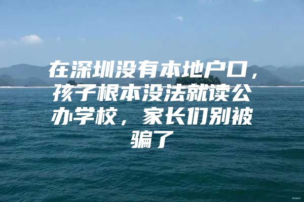 在深圳没有本地户口，孩子根本没法就读公办学校，家长们别被骗了