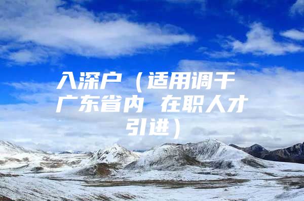 入深户（适用调干 广东省内 在职人才引进）