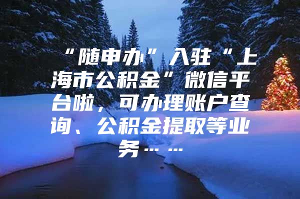 “随申办”入驻“上海市公积金”微信平台啦，可办理账户查询、公积金提取等业务……
