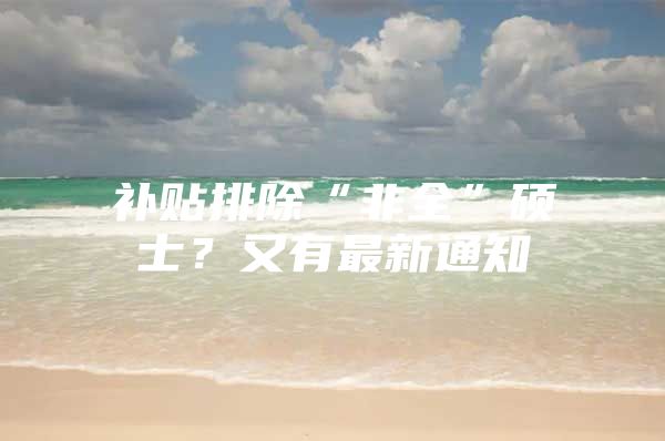 补贴排除“非全”硕士？又有最新通知