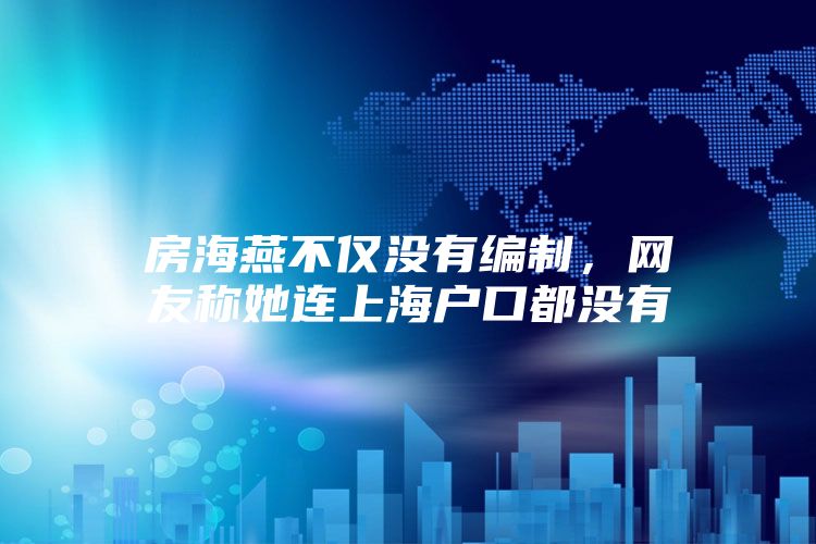 房海燕不仅没有编制，网友称她连上海户口都没有